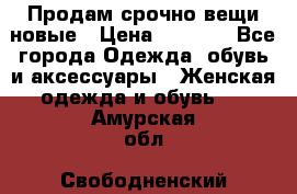 Продам срочно вещи новые › Цена ­ 1 000 - Все города Одежда, обувь и аксессуары » Женская одежда и обувь   . Амурская обл.,Свободненский р-н